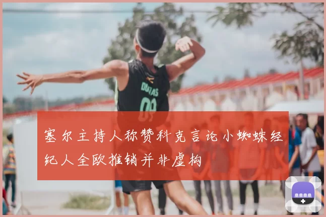 塞尔主持人称赞科克言论小蜘蛛经纪人全欧推销并非虚构