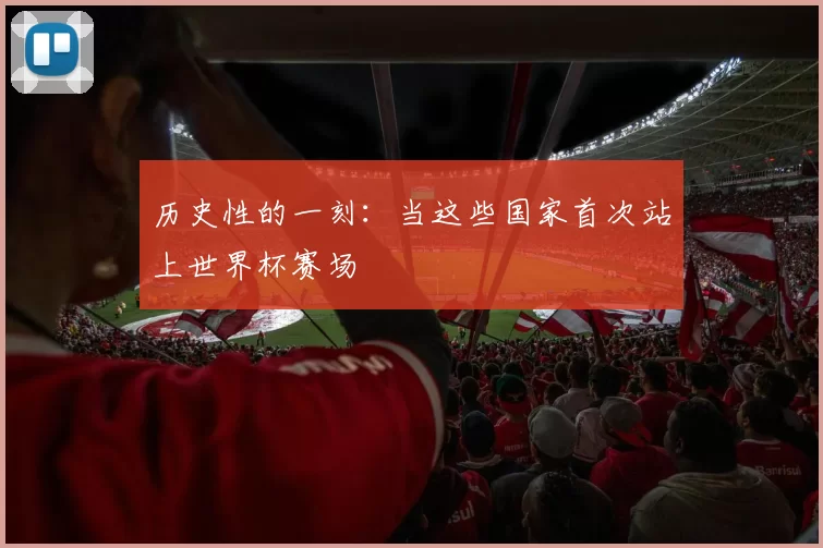 历史性的一刻:当这些国家首次站上世界杯赛场