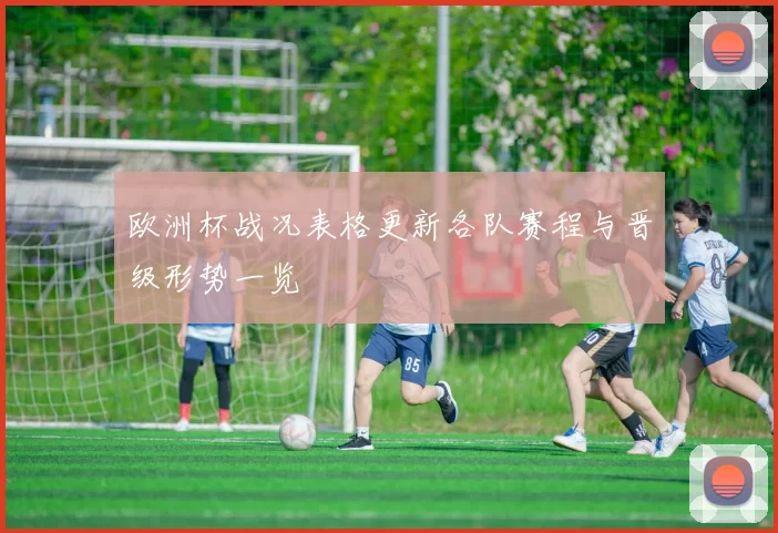 欧洲杯战况表格更新各队赛程与晋级形势一览