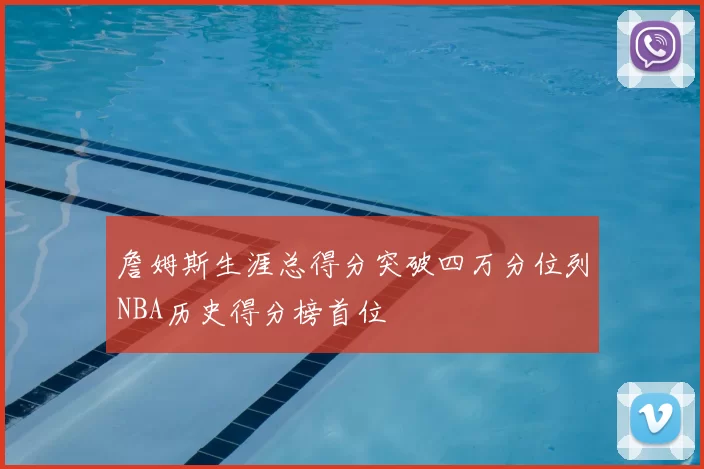 詹姆斯生涯总得分突破四万分位列NBA历史得分榜首位