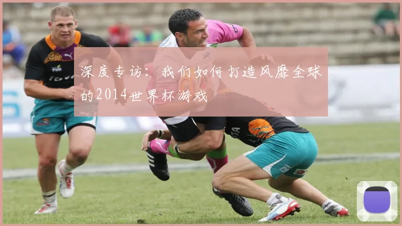 深度专访:我们如何打造风靡全球的2014世界杯游戏