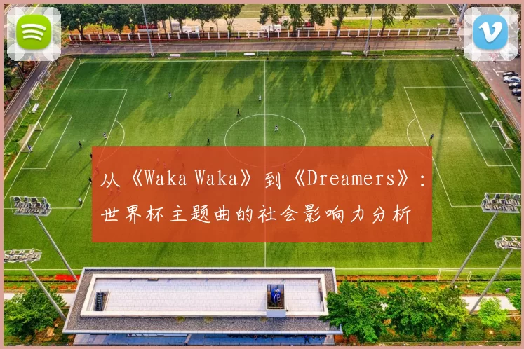 从《Waka Waka》到《Dreamers》:世界杯主题曲的社会影响力分析