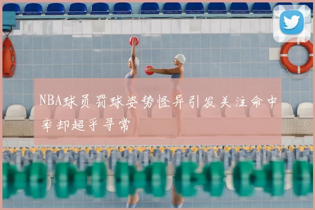 NBA球员罚球姿势怪异引发关注命中率却超乎寻常