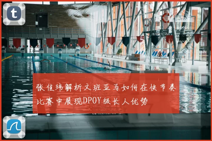 张佳玮解析文班亚马如何在快节奏比赛中展现DPOY级长人优势