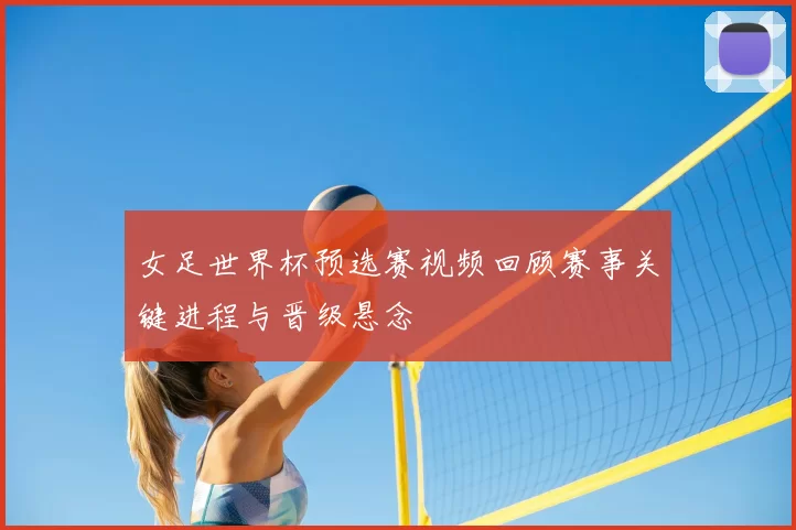 女足世界杯预选赛视频回顾赛事关键进程与晋级悬念