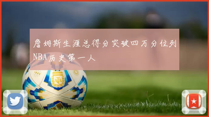 詹姆斯生涯总得分突破四万分位列NBA历史第一人