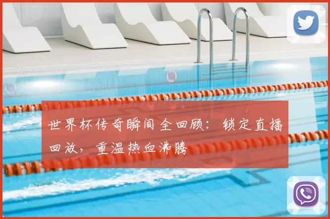 世界杯传奇瞬间全回顾：锁定直播回放，重温热血沸腾