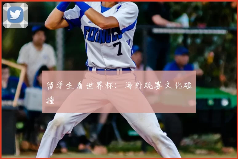留学生看世界杯:海外观赛文化碰撞