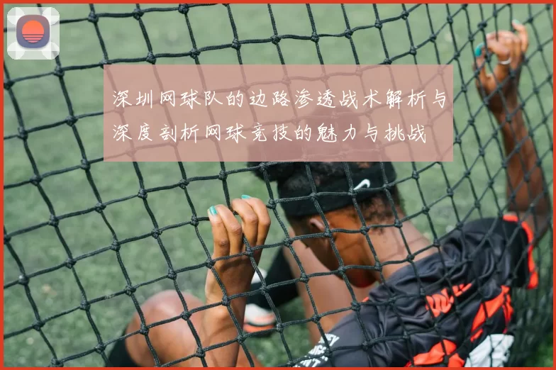 深圳网球队的边路渗透战术解析与深度剖析网球竞技的魅力与挑战