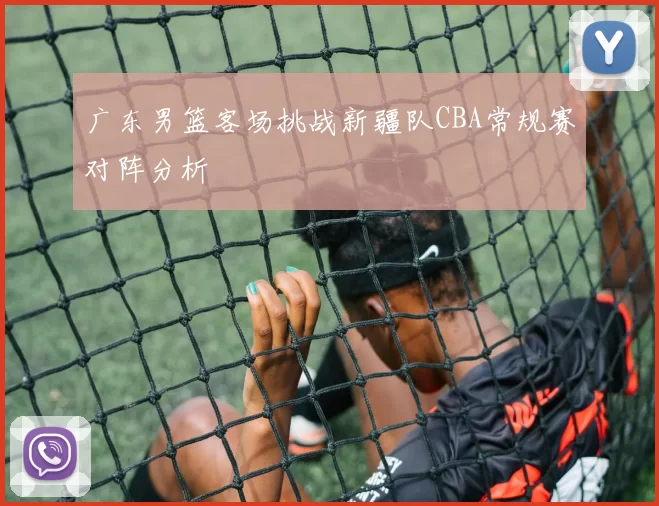 广东男篮客场挑战新疆队CBA常规赛对阵分析