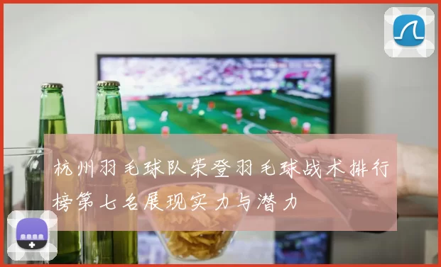 杭州羽毛球队荣登羽毛球战术排行榜第七名展现实力与潜力