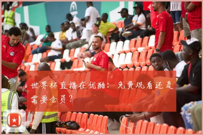 世界杯直播在优酷:免费观看还是需要会员?