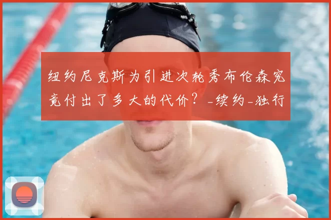 纽约尼克斯为引进次轮秀布伦森究竟付出了多大的代价?_续约_独行侠_的合同