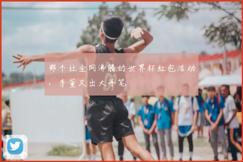 那个让全网沸腾的世界杯红包活动,李董又出大手笔