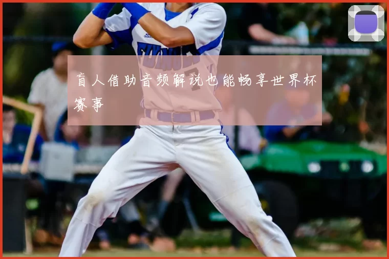 盲人借助音频解说也能畅享世界杯赛事