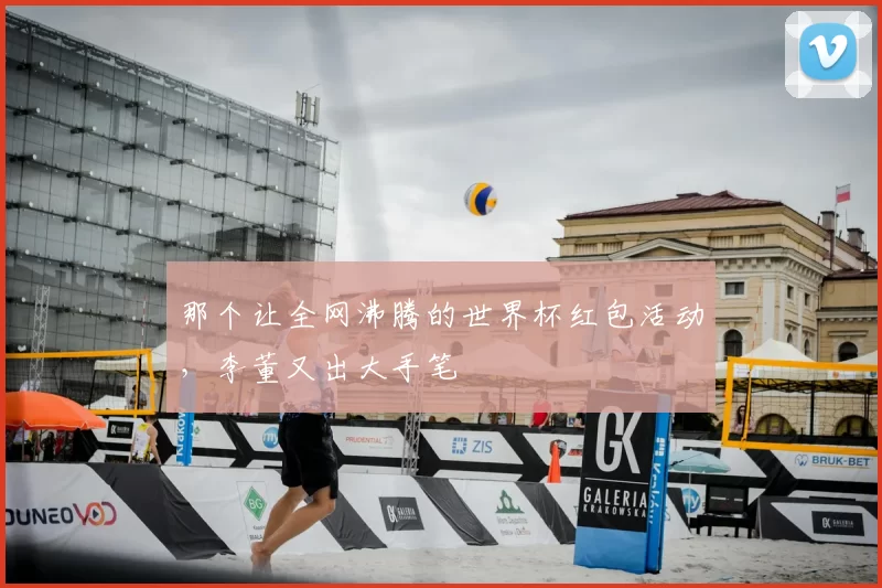 那个让全网沸腾的世界杯红包活动,李董又出大手笔