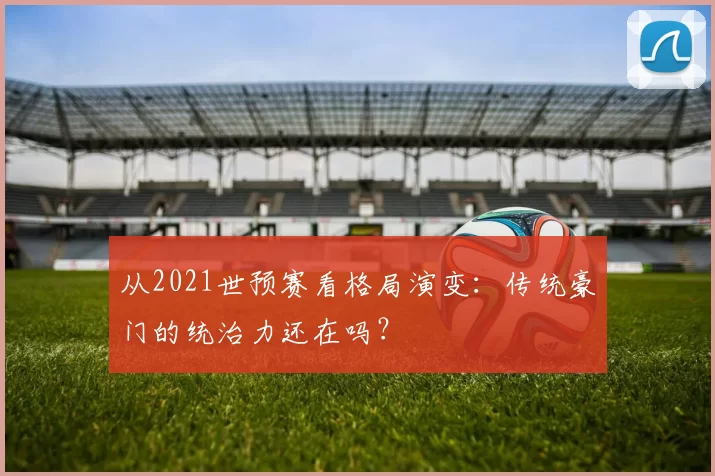从2021世预赛看格局演变:传统豪门的统治力还在吗?