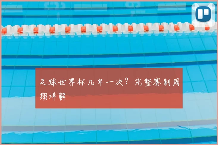 足球世界杯几年一次?完整赛制周期详解