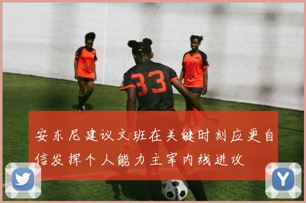 安东尼建议文班在关键时刻应更自信发挥个人能力主宰内线进攻