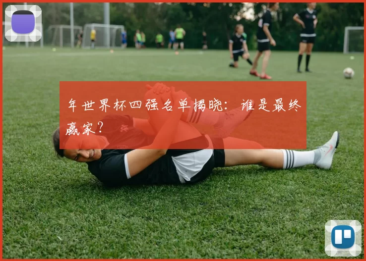 年世界杯四强名单揭晓:谁是最终赢家?