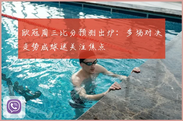 欧冠周三比分预测出炉:多场对决走势成球迷关注焦点