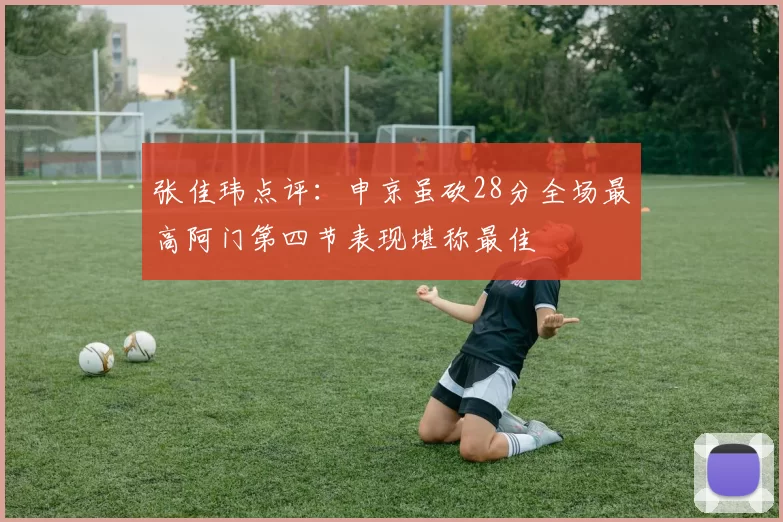 张佳玮点评:申京虽砍28分全场最高阿门第四节表现堪称最佳