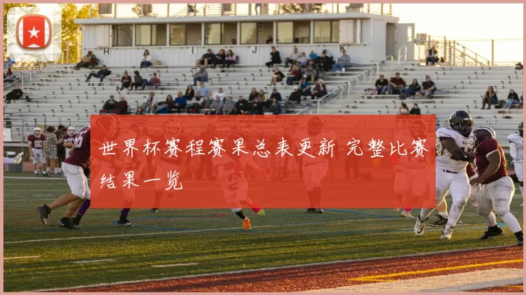 世界杯赛程赛果总表更新 完整比赛结果一览