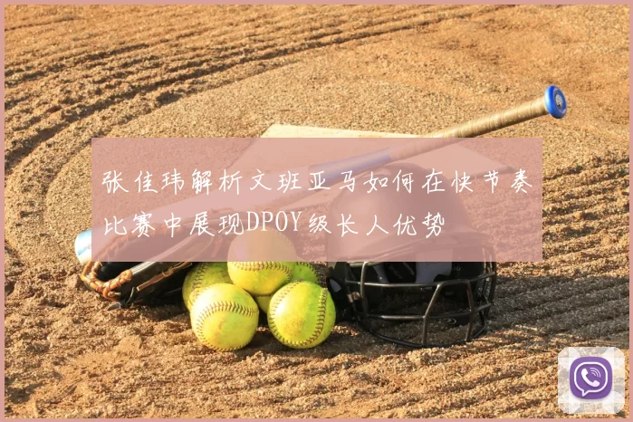 张佳玮解析文班亚马如何在快节奏比赛中展现DPOY级长人优势