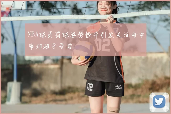 NBA球员罚球姿势怪异引发关注命中率却超乎寻常
