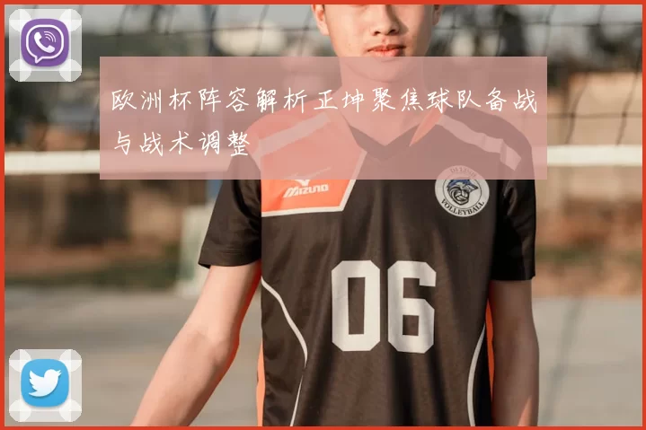 欧洲杯阵容解析正坤聚焦球队备战与战术调整