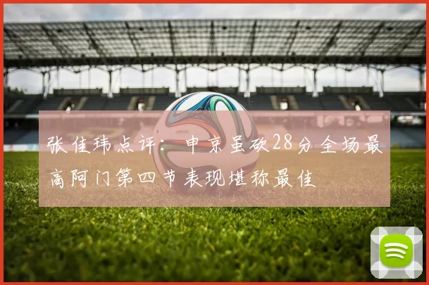 张佳玮点评：申京虽砍28分全场最高阿门第四节表现堪称最佳