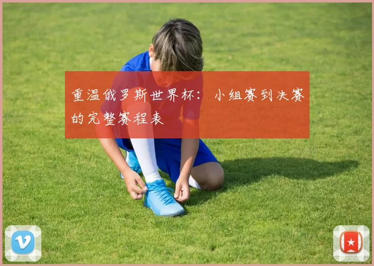 重温俄罗斯世界杯:小组赛到决赛的完整赛程表