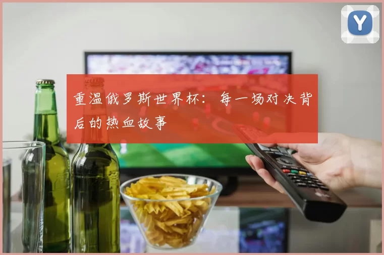 重温俄罗斯世界杯：每一场对决背后的热血故事