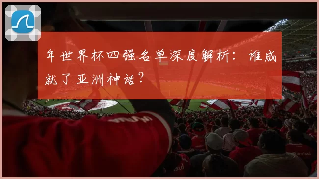 年世界杯四强名单深度解析:谁成就了亚洲神话?