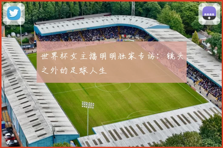 世界杯女主播明明独家专访:镜头之外的足球人生