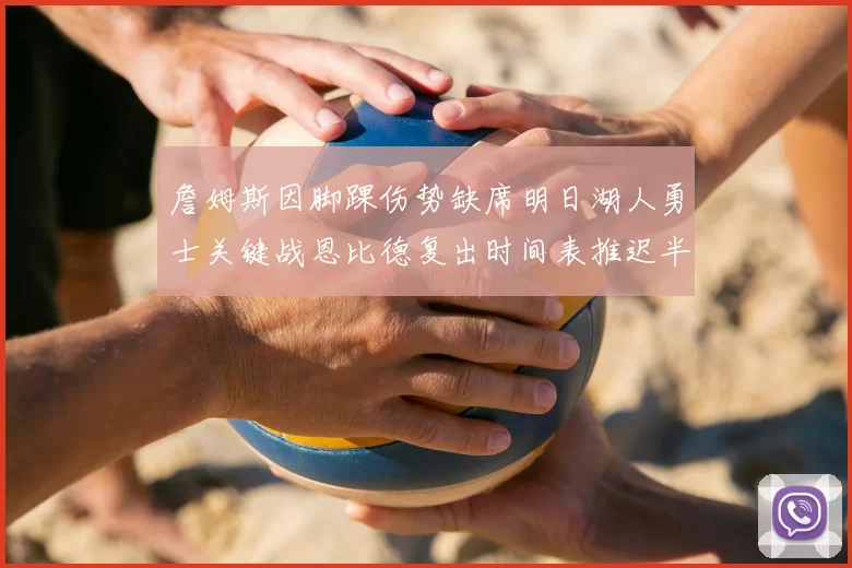 詹姆斯因脚踝伤势缺席明日湖人勇士关键战恩比德复出时间表推迟半月后将重新评估膝伤