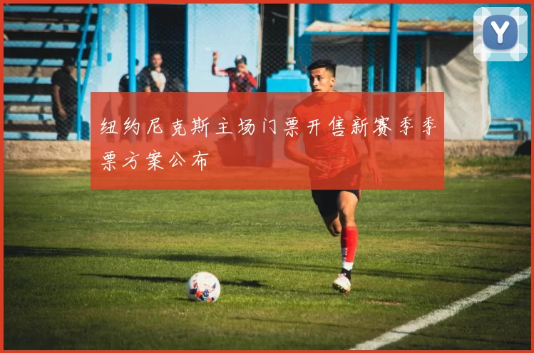 纽约尼克斯主场门票开售新赛季季票方案公布