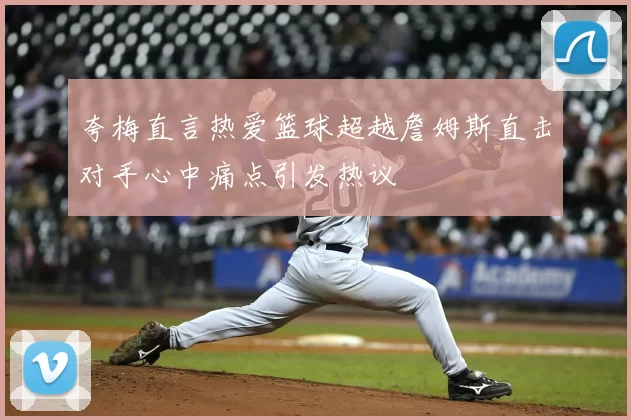 夸梅直言热爱篮球超越詹姆斯直击对手心中痛点引发热议