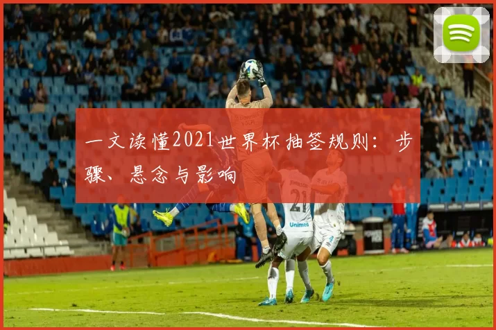 一文读懂2021世界杯抽签规则:步骤、悬念与影响