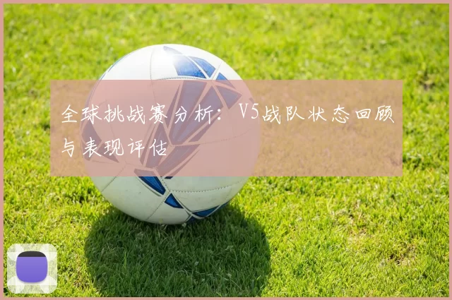 全球挑战赛分析:V5战队状态回顾与表现评估