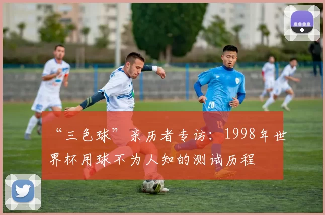 “三色球”亲历者专访:1998年世界杯用球不为人知的测试历程