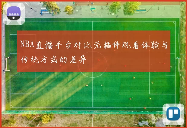 NBA直播平台对比无插件观看体验与传统方式的差异