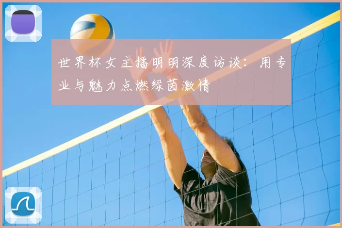 世界杯女主播明明深度访谈：用专业与魅力点燃绿茵激情
