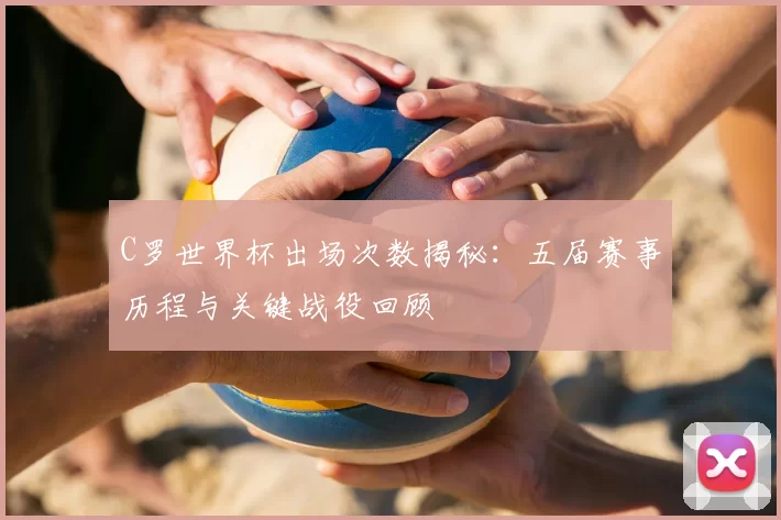 C罗世界杯出场次数揭秘：五届赛事历程与关键战役回顾