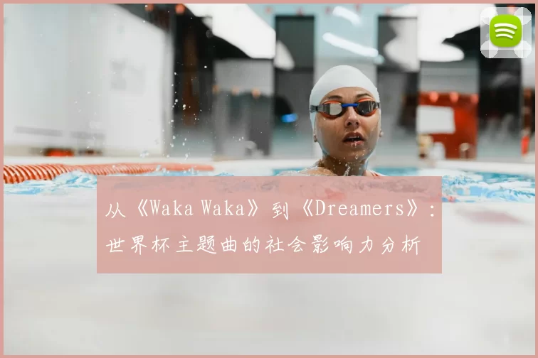 从《Waka Waka》到《Dreamers》:世界杯主题曲的社会影响力分析
