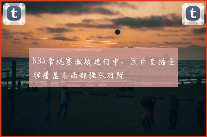 NBA常规赛激战进行中,黑白直播全程覆盖东西部强队对阵