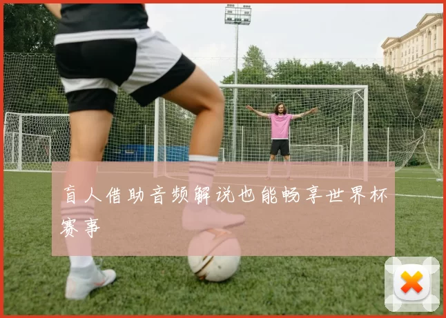 盲人借助音频解说也能畅享世界杯赛事