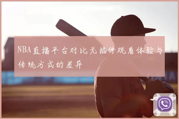 NBA直播平台对比无插件观看体验与传统方式的差异
