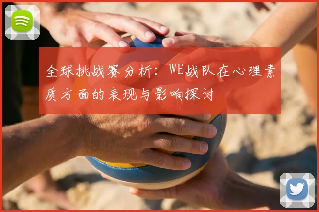 全球挑战赛分析:WE战队在心理素质方面的表现与影响探讨