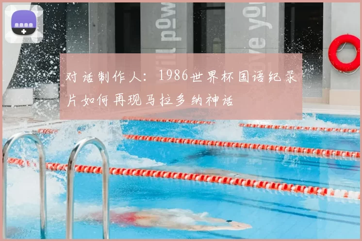 对话制作人：1986世界杯国语纪录片如何再现马拉多纳神话